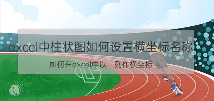 excel中柱状图如何设置横坐标名称 如何在excel中以一列作横坐标？